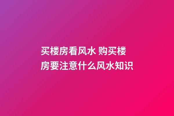 买楼房看风水 购买楼房要注意什么风水知识